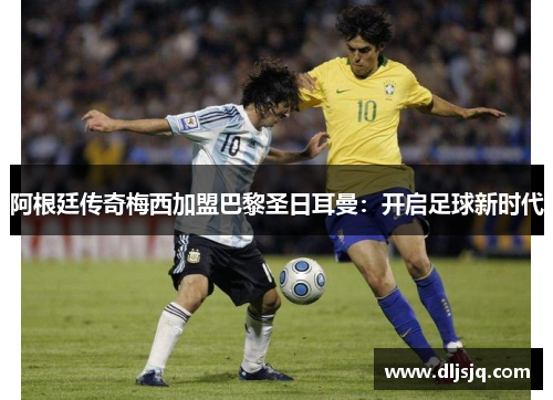 阿根廷传奇梅西加盟巴黎圣日耳曼：开启足球新时代