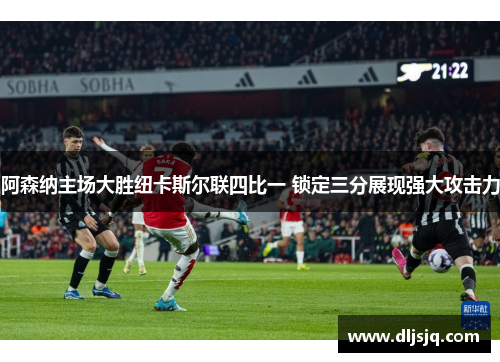 阿森纳主场大胜纽卡斯尔联四比一 锁定三分展现强大攻击力