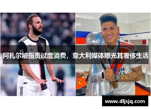 阿扎尔被指责过度消费，意大利媒体曝光其奢侈生活