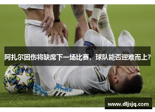 阿扎尔因伤将缺席下一场比赛，球队能否迎难而上？
