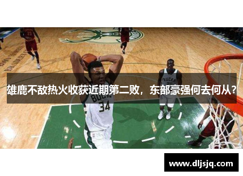 雄鹿不敌热火收获近期第二败，东部豪强何去何从？