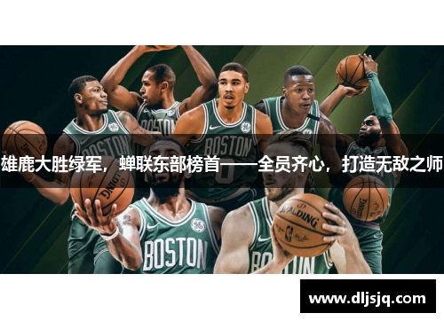 雄鹿大胜绿军，蝉联东部榜首——全员齐心，打造无敌之师