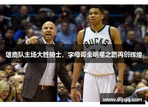 雄鹿队主场大胜骑士，字母哥全明星之路再创辉煌