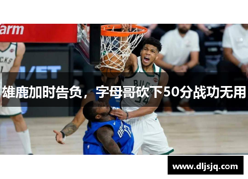 雄鹿加时告负，字母哥砍下50分战功无用