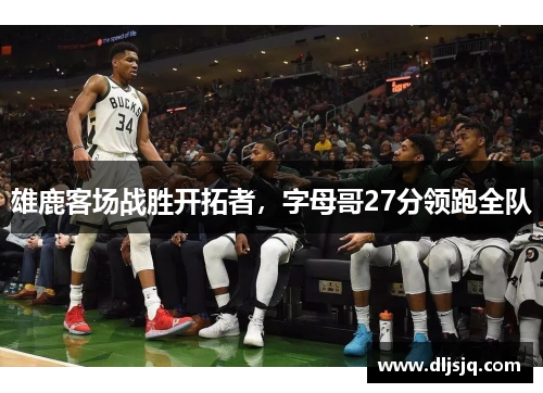 雄鹿客场战胜开拓者，字母哥27分领跑全队
