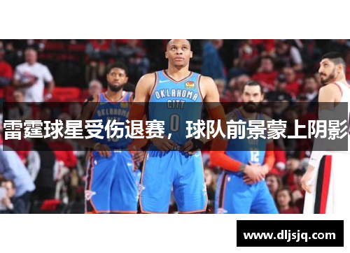 雷霆球星受伤退赛，球队前景蒙上阴影