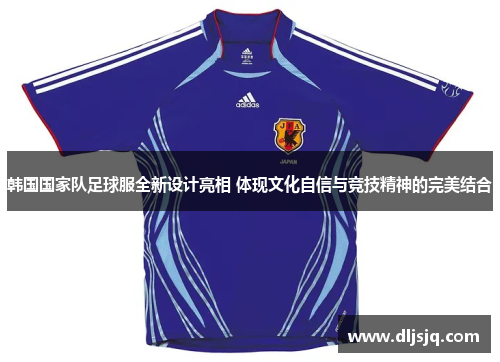 韩国国家队足球服全新设计亮相 体现文化自信与竞技精神的完美结合