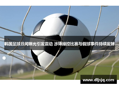 韩国足球丑闻曝光引发震动 涉嫌操控比赛与假球事件持续发酵