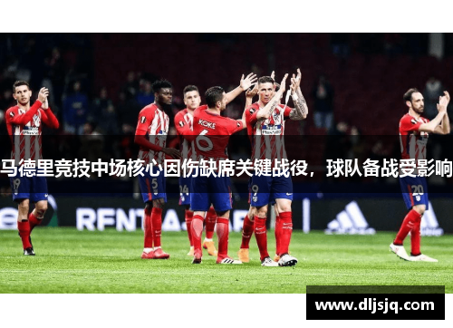 马德里竞技中场核心因伤缺席关键战役，球队备战受影响