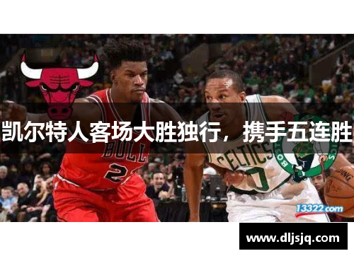 凯尔特人客场大胜独行，携手五连胜