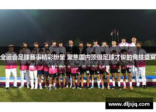 全运会足球赛事精彩纷呈 聚焦国内顶级足球才俊的竞技盛宴