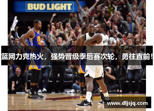 篮网力克热火，强势晋级季后赛次轮，勇往直前！