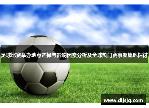 足球比赛举办地点选择与影响因素分析及全球热门赛事聚集地探讨