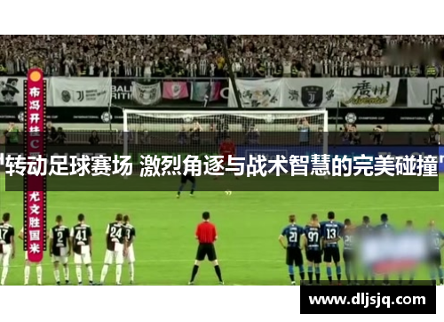 转动足球赛场 激烈角逐与战术智慧的完美碰撞