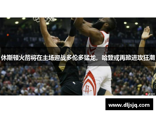 休斯顿火箭将在主场迎战多伦多猛龙，哈登或再掀进攻狂潮