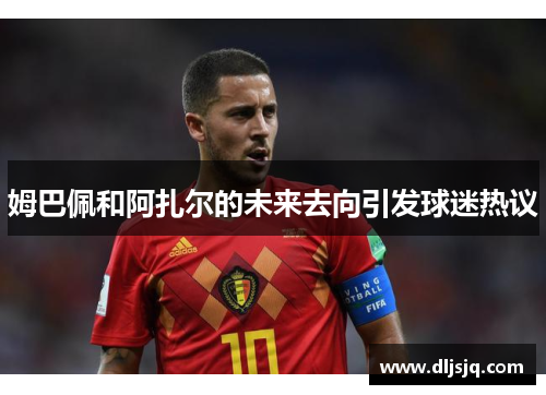姆巴佩和阿扎尔的未来去向引发球迷热议