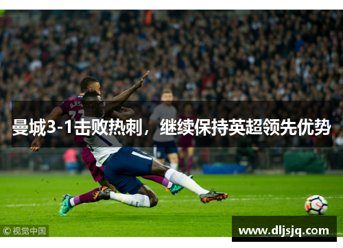 曼城3-1击败热刺，继续保持英超领先优势
