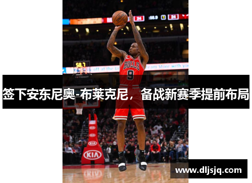 签下安东尼奥-布莱克尼，备战新赛季提前布局
