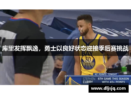 库里发挥飘逸，勇士以良好状态迎接季后赛挑战