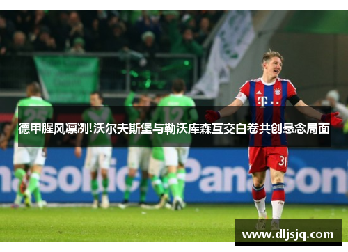 德甲腥风凛冽!沃尔夫斯堡与勒沃库森互交白卷共创悬念局面