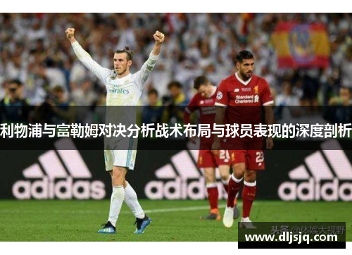 利物浦与富勒姆对决分析战术布局与球员表现的深度剖析