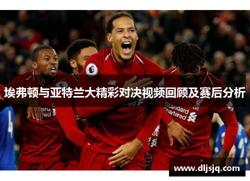 埃弗顿与亚特兰大精彩对决视频回顾及赛后分析
