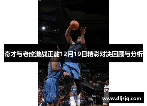奇才与老鹰激战正酣12月19日精彩对决回顾与分析