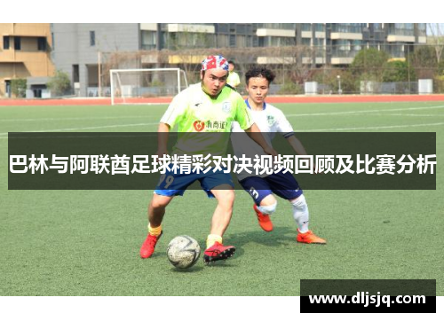 巴林与阿联酋足球精彩对决视频回顾及比赛分析