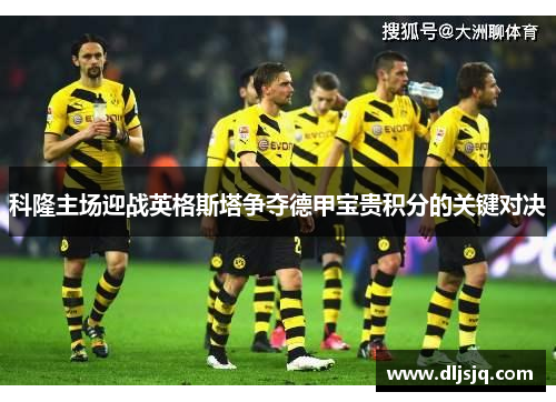 科隆主场迎战英格斯塔争夺德甲宝贵积分的关键对决
