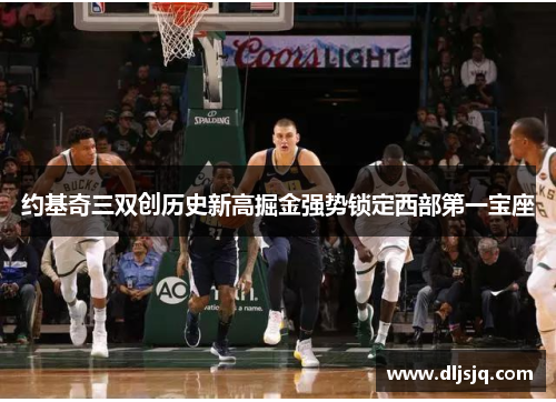 约基奇三双创历史新高掘金强势锁定西部第一宝座